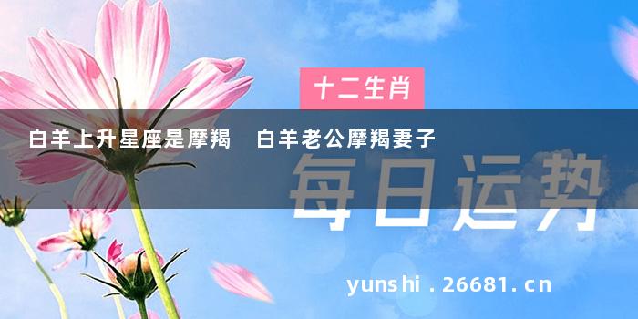 白羊上升星座是摩羯 白羊老公摩羯妻子